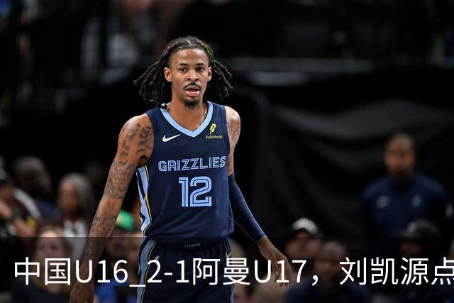 中国U16 2-1阿曼U17，刘凯源点射&染红，彭显宸建功
