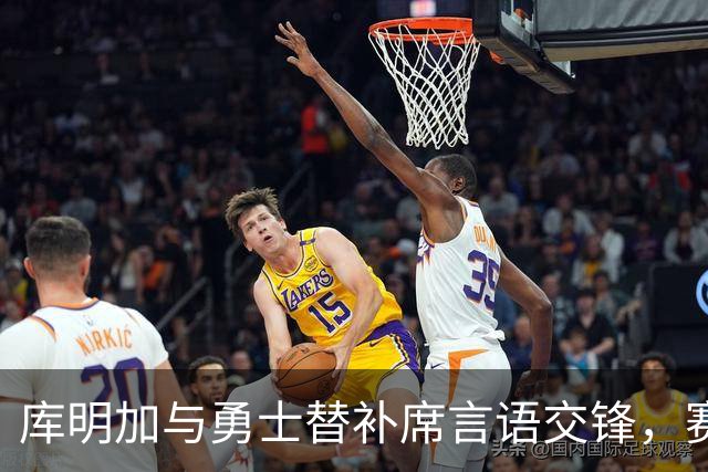 库明加与勇士替补席言语交锋，赛后回应：远超篮球
