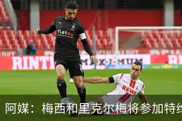 阿媒：梅西和里克尔梅将参加特维斯告别赛；C罗也在邀请名单上