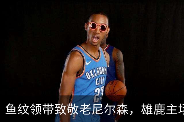 鱼纹领带致敬老尼尔森，雄鹿主场揭幕战改到下午3点